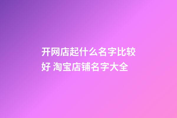 开网店起什么名字比较好 淘宝店铺名字大全